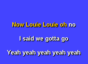 Now Louie Louie oh no

I said we gotta go

Yeah yeah yeah yeah yeah