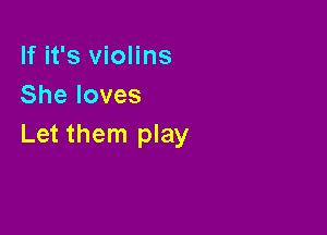 If it's violins
She loves

Let them play
