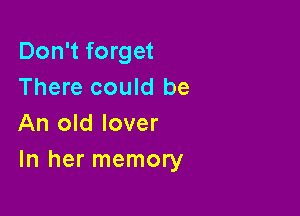 Don't forget
There could be

An old lover
In her memory