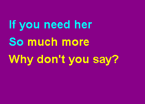 If you need her
So much more

Why don't you say?