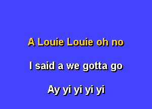 A Louie Louie oh no

I said a we gotta go

Ay yi yi yi yi
