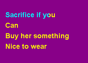 Sacrifice if you
Can

Buy her something
Nice to wear