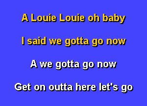 A Louie Louie oh baby
I said we gotta go now

A we gotta go now

Get on outta here let's go