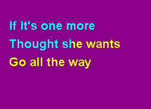 If it's one more
Thought she wants

Go all the way