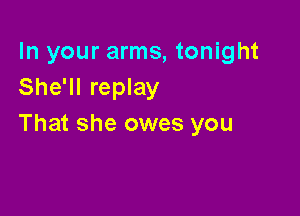 In your arms, tonight
She'll replay

That she owes you