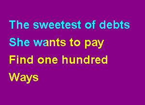 The sweetest of debts
She wants to pay

Find one hundred
Ways