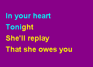 In your heart
Tonight

She'll replay
That she owes you