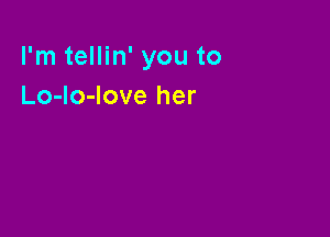 I'm tellin' you to
Lo-lo-Iove her