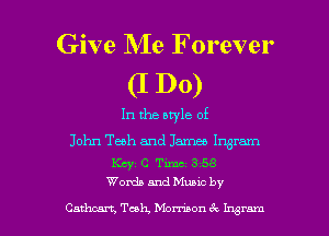 Give Me Forever

(I DO)
In the bwle of
John Tech and James Ingram

Key C Timc 3 58
Words and Muuc by

Cathcan, Teak, Mombon 6c Ingram l