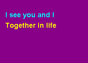 I see you and I
Together in life