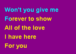 Won't you give me
Forever to show

All of the love
I have here
Foryou