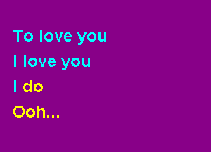 To love you
I love you

I do
Ooh...