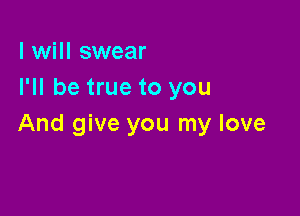 I will swear
I'll be true to you

And give you my love