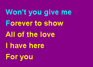 Won't you give me
Forever to show

All of the love
I have here
Foryou