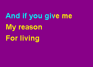 And if you give me
My reason

For living