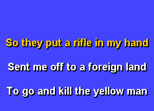 So they put a rifle in my hand

Sent me off to a foreign land

To go and kill the yellow man