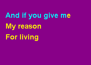 And if you give me
My reason

For living