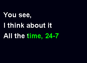 You see,
I think about it

All the time, 24-7