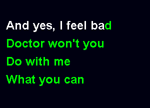 And yes, I feel bad
Doctor won't you

Do with me
What you can