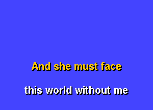 And she must face

this world without me
