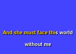 And she must face this world

without me