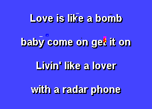 Love is lilFe a bomb

babir come on ge'c' it on

Livin' like a lover

with a radar phone