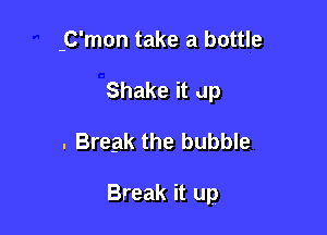 C'mon take a bottle
Shake it up

. Break the bubble

Break it up