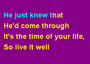 He just knew that
He'd come through

It's the time of your life,
80 live it well
