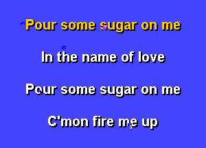 Pour some sugar on me'

In the name of love

Pour some sugar on me

C'mon fire mp up