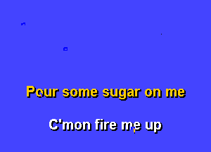 Pour some sugar on me

C'mon fire mp up