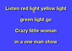 Listen red light yellow light
'1

green light go
Crazy little woman

in a one man show