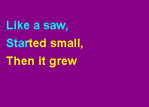 Like a saw,
Started small,

Then it grew