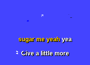 sugar me yeah yea

?- ine a little more