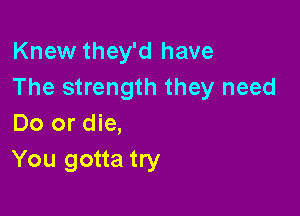 Knew they'd have
The strength they need

Do or die,
You gotta try