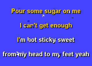 Pour some sugar on me
'I

I can't get enough
I'm hot sticky sweet

fromim'y head to my feet yeah