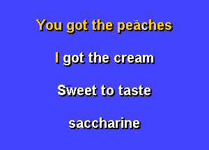 You got the peaches

I got the cream
Sweet to taste

saccharine