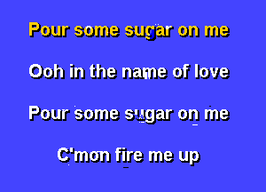 Pour some sugar on me

Ooh in the name of love

Pour some sugar or! me

Cv'mon fire me up