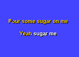 Four some sugar on me

Yeah sugar me