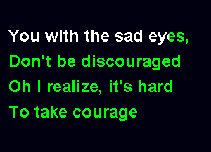 You with the sad eyes,
Don't be discouraged

Oh I realize, it's hard
To take courage