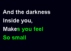 And the darkness
Inside you,

Makes you feel
80 small