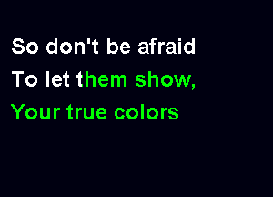 So don't be afraid
To let them show,

Your true colors