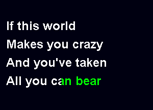 If this world
Makes you crazy

And you've taken
All you can bear