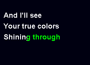 And I'll see
Your true colors

Shining through