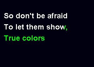 So don't be afraid
To let them show,

True colors