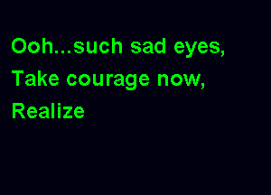 Ooh...such sad eyes,
Take courage now,

Realize