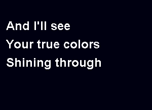 And I'll see
Your true colors

Shining through