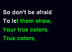 So don't be afraid
To let them show,

Your true colors,
True colors,