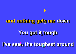 l-

and nothing gets me down

You got it tough

I've seen the toughest around