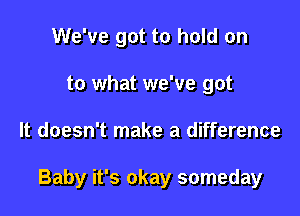 We've got to hold on
to what we've got

It doesn't make a difference

Baby it's okay someday