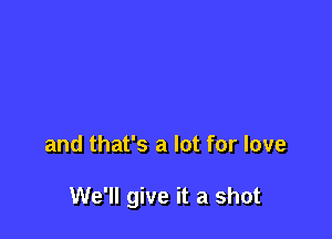 and that's a lot for love

We'll give it a shot